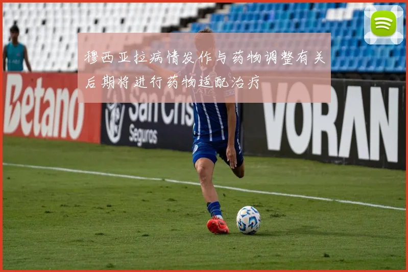 穆西亚拉病情发作与药物调整有关后期将进行药物适配治疗